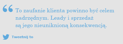 To zaufanie klienta powinno być celem nadrzędnym. Leady i sprzedaż są jego nieuniknioną konsekwencją.