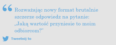 Rozważając nowy format brutalnie szczerze odpowiedz na pytanie: „Jaką wartość przyniesie to moim odbiorcom?”