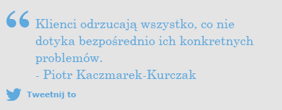 Strategia content marketingowa: Klienci odrzucają wszystko, co nie dotyka bezpośrednio ich konkretnych problemów. - Piotr Kaczmarek-Kurczak