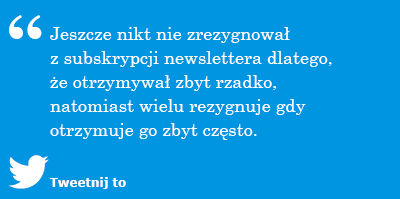 Jeszcze nikt nie zrezygnował z subskrypcji newslettera dlatego, że otrzymywał zbyt rzadko, natomiast wielu rezygnuje gdy otrzymuje go zbyt często.